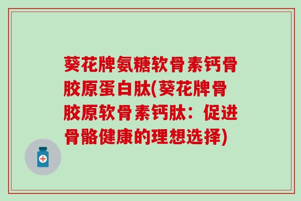 葵花牌氨糖软骨素钙骨胶原蛋白肽(葵花牌骨胶原软骨素钙肽:促进骨骼健康的理想选择) 葵花牌氨糖软骨素钙骨胶原蛋白肽(葵花牌骨胶原软骨素钙肽:促进骨骼健康的理想选择)