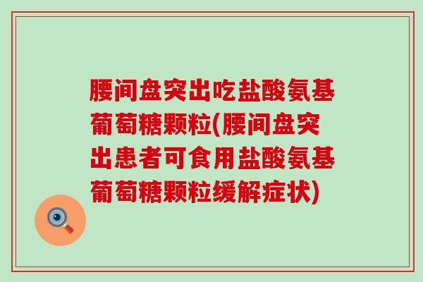 腰间盘突出吃盐酸氨基葡萄糖颗粒(腰间盘突出患者可食用盐酸氨基葡萄糖颗粒缓解症状) 腰间盘突出吃盐酸氨基葡萄糖颗粒(腰间盘突出患者可食用盐酸氨基葡萄糖颗粒缓解症状)