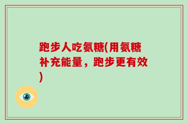 跑步人吃氨糖(用氨糖补充能量,跑步更有效) 跑步人吃氨糖(用氨糖补充能量,跑步更有效)