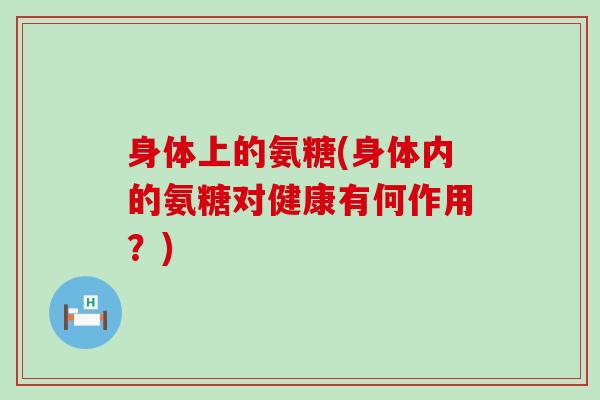 身体上的氨糖(身体内的氨糖对健康有何作用？)