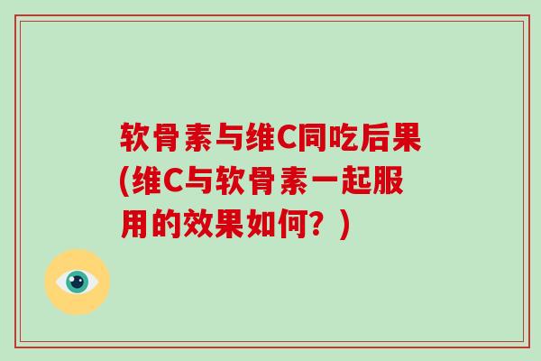 软骨素与维C同吃后果(维C与软骨素一起服用的效果如何?) 软骨素与维C同吃后果(维C与软骨素一起服用的效果如何?)