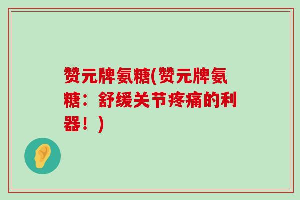 赞元牌氨糖(赞元牌氨糖：舒缓关节的利器！)