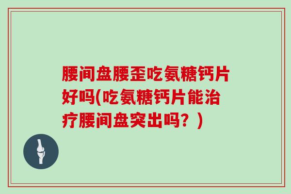 腰间盘腰歪吃氨糖钙片好吗(吃氨糖钙片能腰间盘突出吗？)