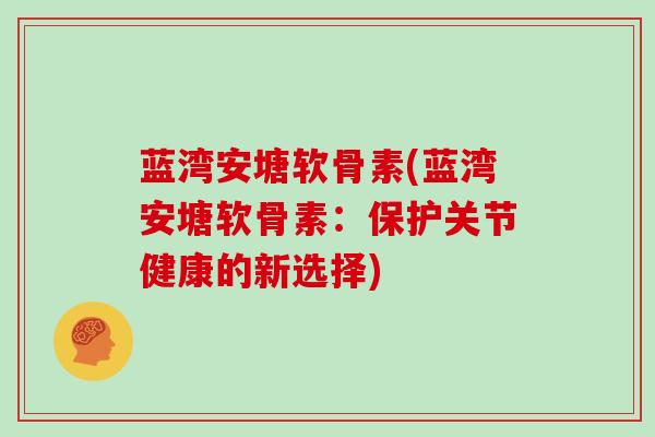 蓝湾安塘软骨素(蓝湾安塘软骨素:保护关节健康的新选择) 蓝湾安塘软骨素(蓝湾安塘软骨素:保护关节健康的新选择)