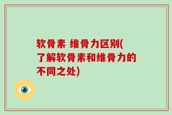 软骨素 维骨力区别(了解软骨素和维骨力的不同之处)
