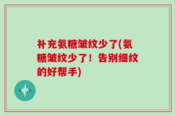 补充氨糖皱纹少了(氨糖皱纹少了!告别细纹的好帮手) 补充氨糖皱纹少了(氨糖皱纹少了!告别细纹的好帮手)
