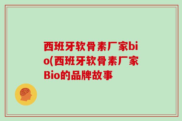 西班牙软骨素厂家bio(西班牙软骨素厂家Bio的品牌故事 西班牙软骨素厂家bio(西班牙软骨素厂家Bio的品牌故事