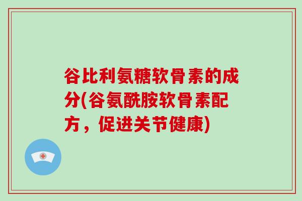 谷比利氨糖软骨素的成分(谷氨酰胺软骨素配方,促进关节健康) 谷比利氨糖软骨素的成分(谷氨酰胺软骨素配方,促进关节健康)