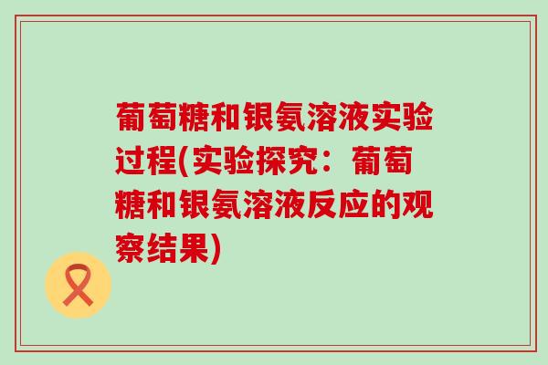 葡萄糖和银氨溶液实验过程(实验探究：葡萄糖和银氨溶液反应的观察结果)