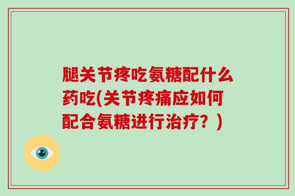 腿关节疼吃氨糖配什么药吃(关节应如何配合氨糖进行?) 腿关节疼吃氨糖配什么药吃(关节应如何配合氨糖进行?)