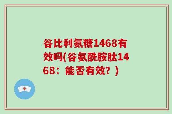 谷比利氨糖1468有效吗(谷氨酰胺肽1468:能否有效?) 谷比利氨糖1468有效吗(谷氨酰胺肽1468:能否有效?)