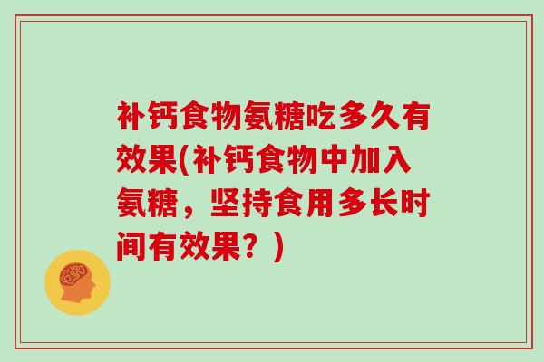 补钙食物氨糖吃多久有效果(补钙食物中加入氨糖，坚持食用多长时间有效果？)