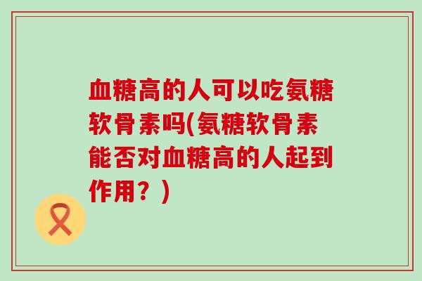 高的人可以吃氨糖软骨素吗(氨糖软骨素能否对高的人起到作用?) 高的人可以吃氨糖软骨素吗(氨糖软骨素能否对高的人起到作用?)