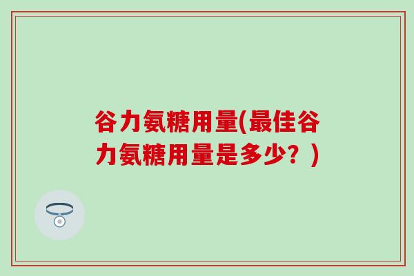 谷力氨糖用量(佳谷力氨糖用量是多少?) 谷力氨糖用量(佳谷力氨糖用量是多少?)
