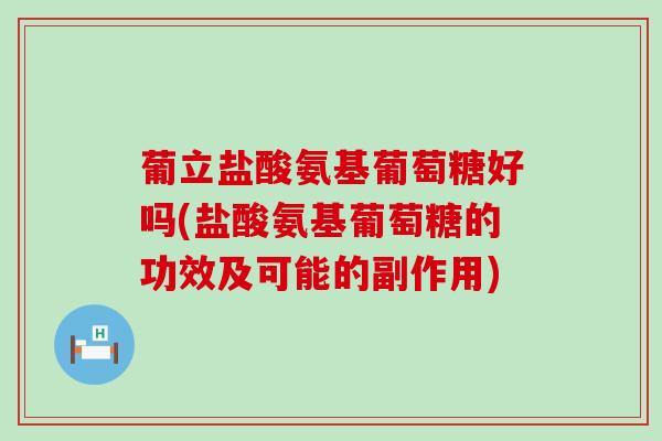 葡立盐酸氨基葡萄糖好吗(盐酸氨基葡萄糖的功效及可能的副作用)