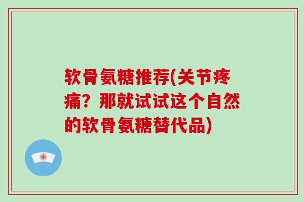 软骨氨糖推荐(关节？那就试试这个自然的软骨氨糖替代品)
