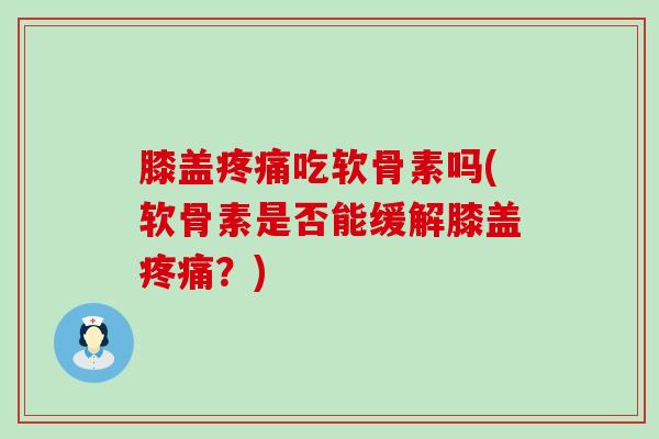 膝盖吃软骨素吗(软骨素是否能缓解膝盖？)