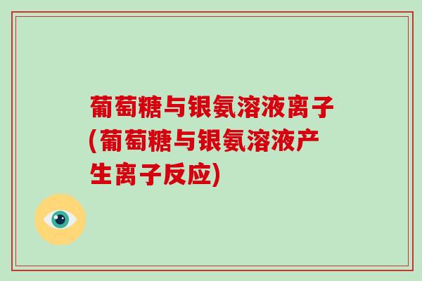 葡萄糖与银氨溶液离子(葡萄糖与银氨溶液产生离子反应)