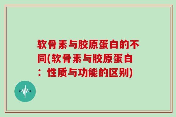 软骨素与胶原蛋白的不同(软骨素与胶原蛋白:性质与功能的区别) 软骨素与胶原蛋白的不同(软骨素与胶原蛋白:性质与功能的区别)