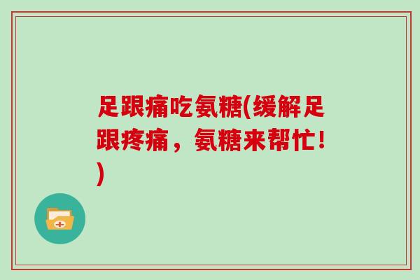 足跟痛吃氨糖(缓解足跟,氨糖来帮忙!) 足跟痛吃氨糖(缓解足跟,氨糖来帮忙!)