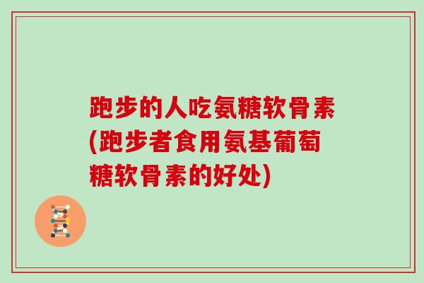 跑步的人吃氨糖软骨素(跑步者食用氨基葡萄糖软骨素的好处) 跑步的人吃氨糖软骨素(跑步者食用氨基葡萄糖软骨素的好处)