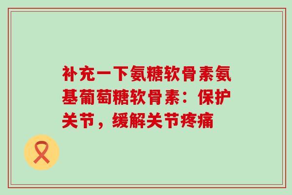 补充一下氨糖软骨素氨基葡萄糖软骨素：保护关节，缓解关节