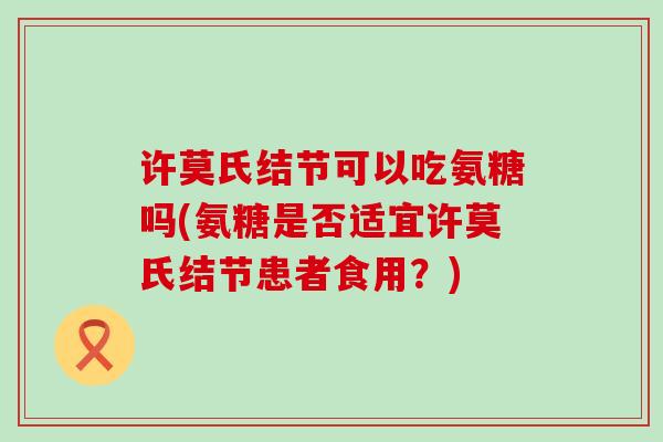 许莫氏结节可以吃氨糖吗(氨糖是否适宜许莫氏结节患者食用?) 许莫氏结节可以吃氨糖吗(氨糖是否适宜许莫氏结节患者食用?)