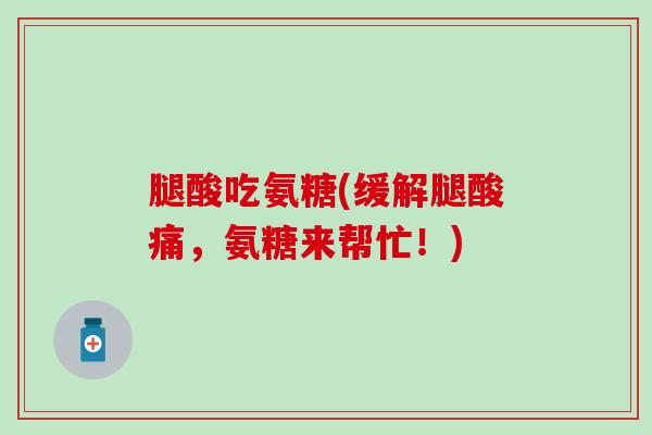 腿酸吃氨糖(缓解腿酸痛,氨糖来帮忙!) 腿酸吃氨糖(缓解腿酸痛,氨糖来帮忙!)