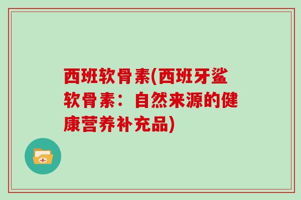 西班软骨素(西班牙鲨软骨素：自然来源的健康营养补充品)