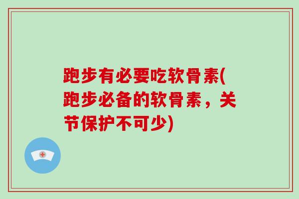 跑步有必要吃软骨素(跑步必备的软骨素，关节保护不可少)