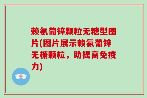 赖氨葡锌颗粒无糖型图片(图片展示赖氨葡锌无糖颗粒,助提高) 赖氨葡锌颗粒无糖型图片(图片展示赖氨葡锌无糖颗粒,助提高)