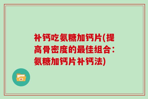 补钙吃氨糖加钙片(提高骨密度的佳组合:氨糖加钙片补钙法) 补钙吃氨糖加钙片(提高骨密度的佳组合:氨糖加钙片补钙法)