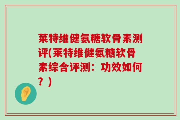 莱特维健氨糖软骨素测评(莱特维健氨糖软骨素综合评测:功效如何?) 莱特维健氨糖软骨素测评(莱特维健氨糖软骨素综合评测:功效如何?)