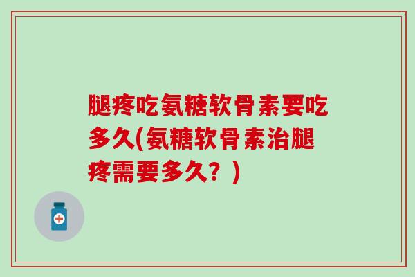 腿疼吃氨糖软骨素要吃多久(氨糖软骨素腿疼需要多久?) 腿疼吃氨糖软骨素要吃多久(氨糖软骨素腿疼需要多久?)