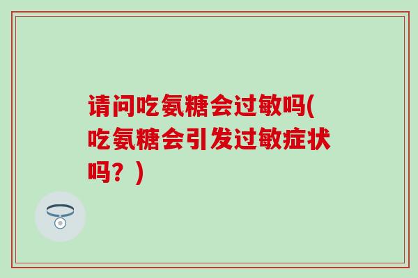 请问吃氨糖会吗(吃氨糖会引发症状吗?) 请问吃氨糖会吗(吃氨糖会引发症状吗?)