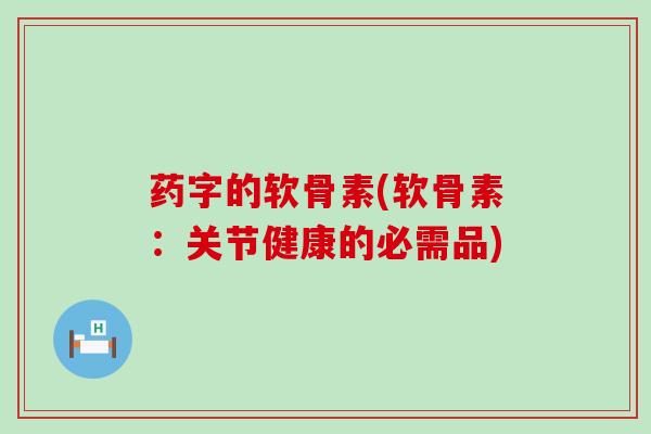 药字的软骨素(软骨素：关节健康的必需品)