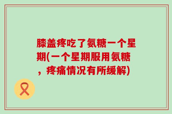 膝盖疼吃了氨糖一个星期(一个星期服用氨糖，情况有所缓解)