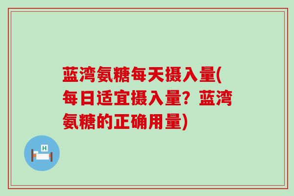 蓝湾氨糖每天摄入量(每日适宜摄入量？蓝湾氨糖的正确用量)