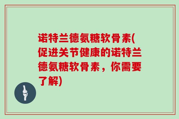 诺特兰德氨糖软骨素(促进关节健康的诺特兰德氨糖软骨素,你需要了解) 诺特兰德氨糖软骨素(促进关节健康的诺特兰德氨糖软骨素,你需要了解)
