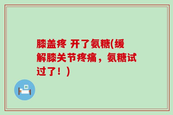 膝盖疼 开了氨糖(缓解膝关节，氨糖试过了！)
