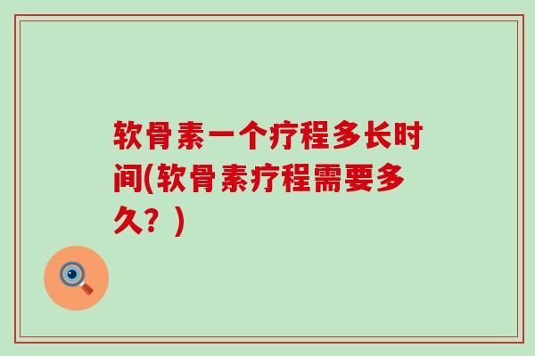 软骨素一个疗程多长时间(软骨素疗程需要多久?) 软骨素一个疗程多长时间(软骨素疗程需要多久?)