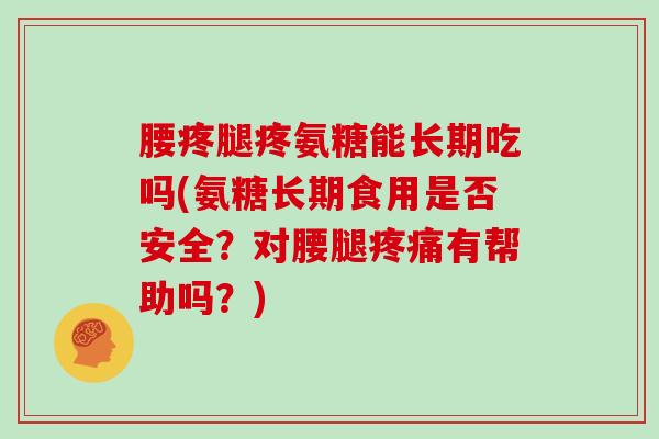 腰疼腿疼氨糖能长期吃吗(氨糖长期食用是否安全?对腰腿有帮助吗?) 腰疼腿疼氨糖能长期吃吗(氨糖长期食用是否安全?对腰腿有帮助吗?)