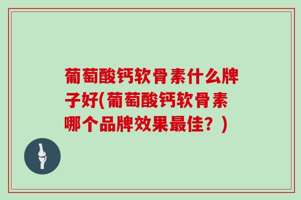 葡萄酸钙软骨素什么牌子好(葡萄酸钙软骨素哪个品牌效果佳?) 葡萄酸钙软骨素什么牌子好(葡萄酸钙软骨素哪个品牌效果佳?)