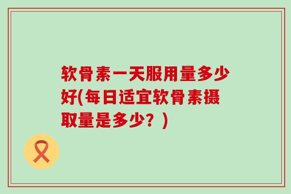 软骨素一天服用量多少好(每日适宜软骨素摄取量是多少?) 软骨素一天服用量多少好(每日适宜软骨素摄取量是多少?)