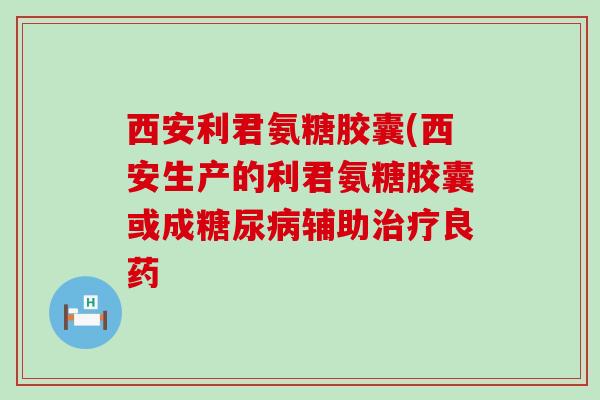 西安利君氨糖胶囊(西安生产的利君氨糖胶囊或成辅助良药