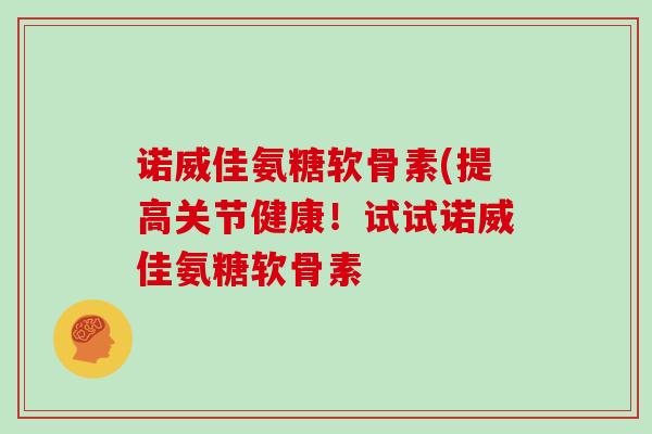 诺威佳氨糖软骨素(提高关节健康!试试诺威佳氨糖软骨素 诺威佳氨糖软骨素(提高关节健康!试试诺威佳氨糖软骨素