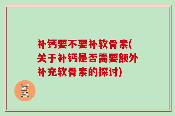 补钙要不要补软骨素(关于补钙是否需要额外补充软骨素的探讨) 补钙要不要补软骨素(关于补钙是否需要额外补充软骨素的探讨)