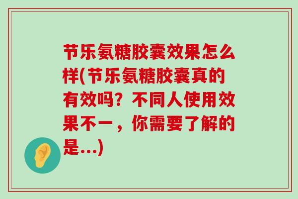 节乐氨糖胶囊效果怎么样(节乐氨糖胶囊真的有效吗？不同人使用效果不一，你需要了解的是...)