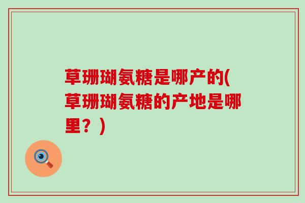 草珊瑚氨糖是哪产的(草珊瑚氨糖的产地是哪里？)