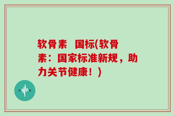 软骨素 国标(软骨素:国家标准新规,助力关节健康!) 软骨素 国标(软骨素:国家标准新规,助力关节健康!)
